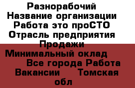 Разнорабочий › Название организации ­ Работа-это проСТО › Отрасль предприятия ­ Продажи › Минимальный оклад ­ 14 400 - Все города Работа » Вакансии   . Томская обл.